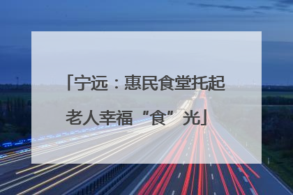 宁远：惠民食堂托起老人幸福“食”光