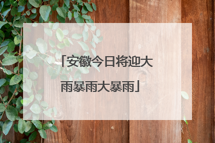 安徽今日将迎大雨暴雨大暴雨