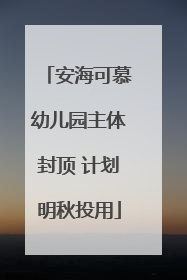 安海可慕幼儿园主体封顶 计划明秋投用
