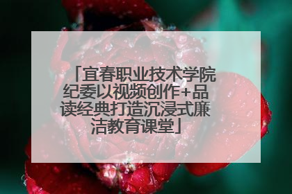 宜春职业技术学院纪委以视频创作+品读经典打造沉浸式廉洁教育课堂