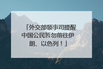 外交部领事司提醒中国公民暂勿前往伊朗、以色列！