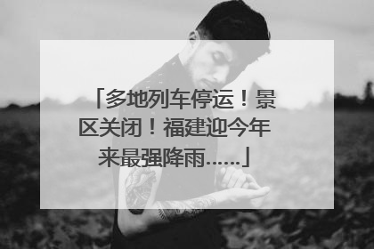 多地列车停运！景区关闭！福建迎今年来最强降雨……