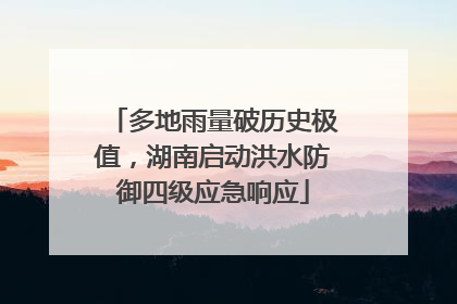 多地雨量破历史极值，湖南启动洪水防御四级应急响应