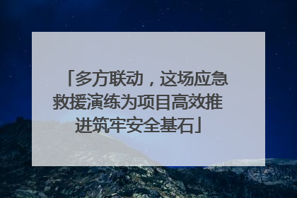 多方联动，这场应急救援演练为项目高效推进筑牢安全基石