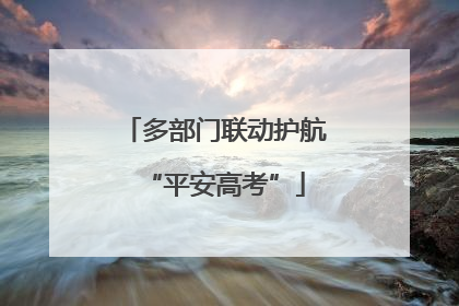多部门联动护航“平安高考”