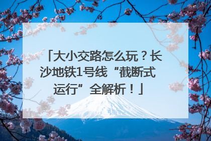 大小交路怎么玩？长沙地铁1号线“截断式运行”全解析！