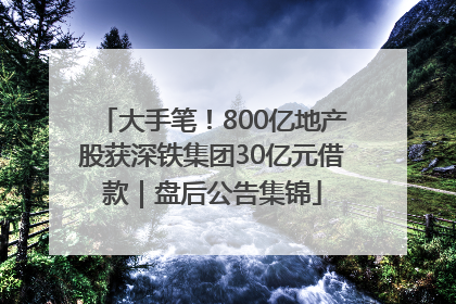 大手笔！800亿地产股获深铁集团30亿元借款｜盘后公告集锦
