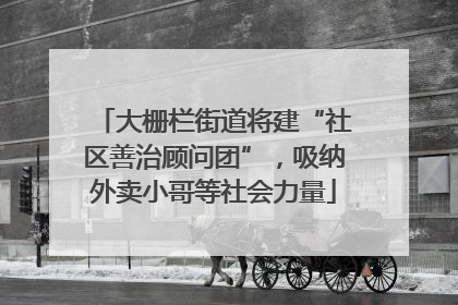 大栅栏街道将建“社区善治顾问团”，吸纳外卖小哥等社会力量