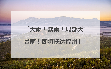 大雨！暴雨！局部大暴雨！即将抵达福州
