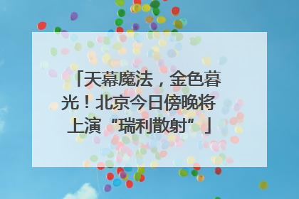 天幕魔法，金色暮光！北京今日傍晚将上演“瑞利散射”