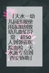 天水一幼儿园违规使用添加剂致幼儿血铅异常，超50人到邻省医院血检，天水派专员到西安协助