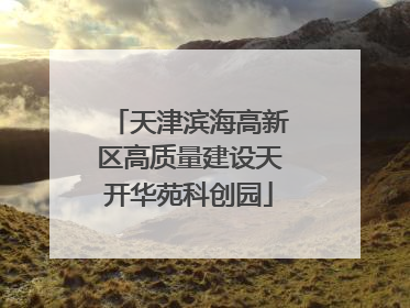 天津滨海高新区高质量建设天开华苑科创园