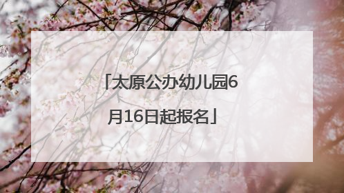 太原公办幼儿园6月16日起报名