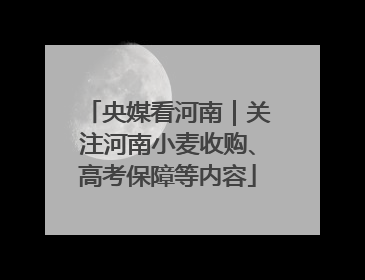 央媒看河南｜关注河南小麦收购、高考保障等内容