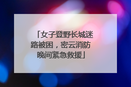 女子登野长城迷路被困，密云消防晚间紧急救援