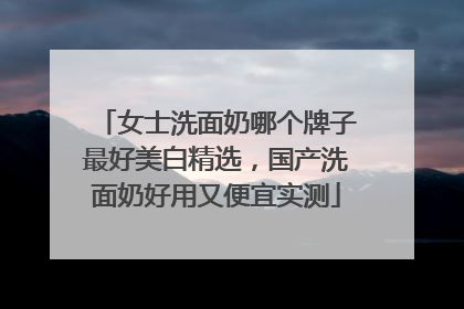女士洗面奶哪个牌子最好美白精选，国产洗面奶好用又便宜实测