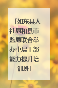 如东县人社局和县市监局联合举办中层干部能力提升培训班
