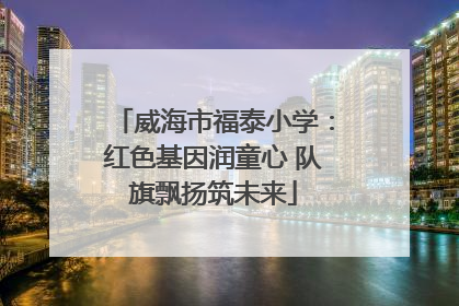 威海市福泰小学：红色基因润童心 队旗飘扬筑未来