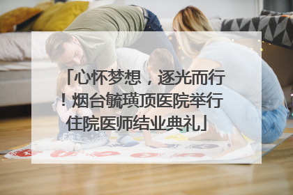 心怀梦想，逐光而行！烟台毓璜顶医院举行住院医师结业典礼