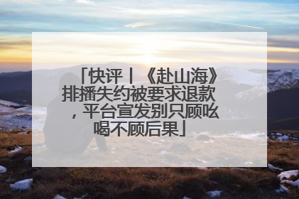 快评丨《赴山海》排播失约被要求退款，平台宣发别只顾吆喝不顾后果