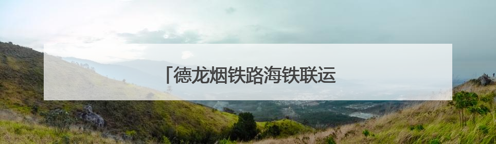 德龙烟铁路海铁联运跨省新通道全线贯通