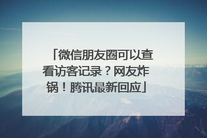 微信朋友圈可以查看访客记录？网友炸锅！腾讯最新回应