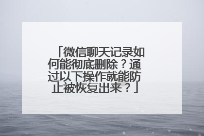 微信聊天记录如何能彻底删除？通过以下操作就能防止被恢复出来？