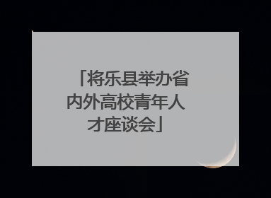 将乐县举办省内外高校青年人才座谈会