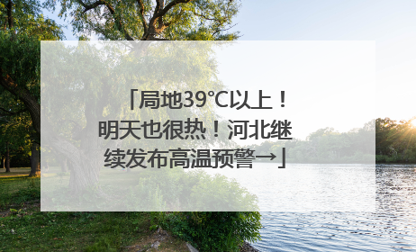 局地39℃以上！明天也很热！河北继续发布高温预警→