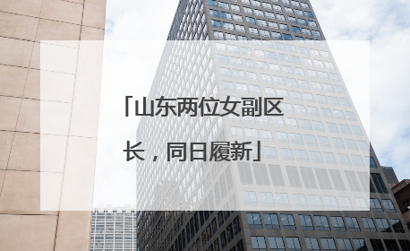 山东两位女副区长，同日履新