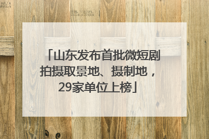 山东发布首批微短剧拍摄取景地、摄制地，29家单位上榜