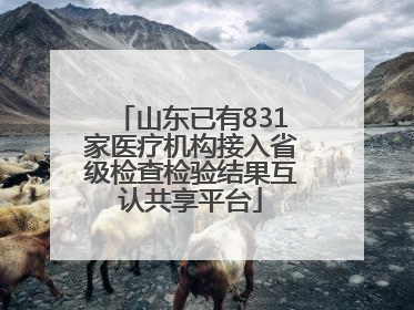 山东已有831家医疗机构接入省级检查检验结果互认共享平台