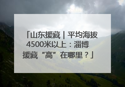 山东援藏｜平均海拔4500米以上：淄博援藏“高”在哪里？