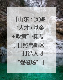 山东：实施“人才+基金+政策”模式，日照高新区——打造人才“强磁场”