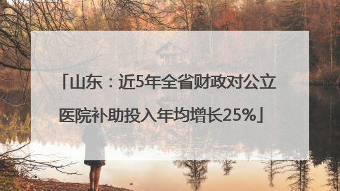 山东：近5年全省财政对公立医院补助投入年均增长25%
