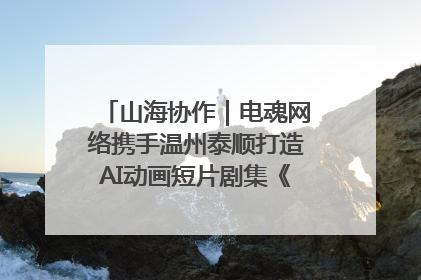 山海协作｜电魂网络携手温州泰顺打造AI动画短片剧集《寻梦泰顺》