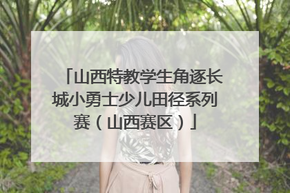 山西特教学生角逐长城小勇士少儿田径系列赛（山西赛区）