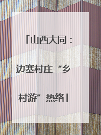 山西大同：边塞村庄“乡村游”热络