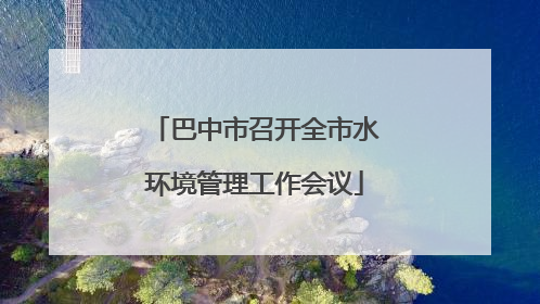 巴中市召开全市水环境管理工作会议