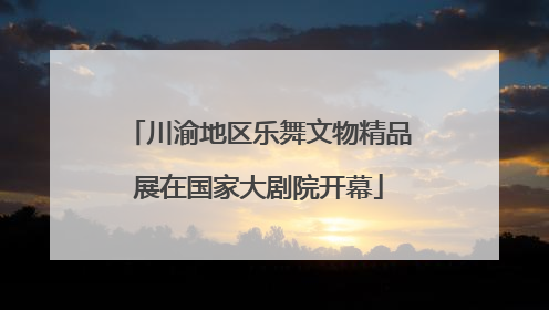 川渝地区乐舞文物精品展在国家大剧院开幕