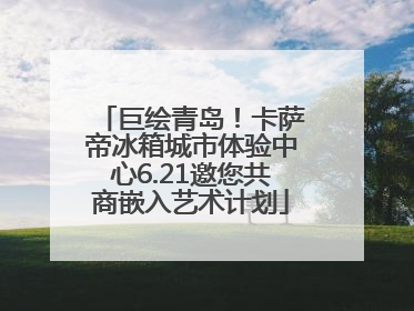 巨绘青岛！卡萨帝冰箱城市体验中心6.21邀您共商嵌入艺术计划