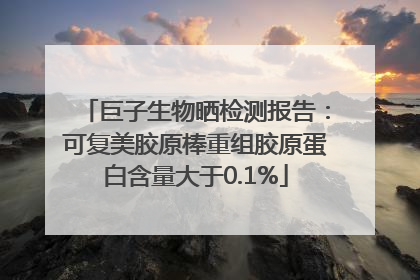 巨子生物晒检测报告：可复美胶原棒重组胶原蛋白含量大于0.1%