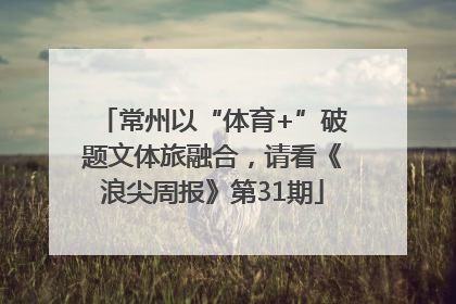 常州以“体育+”破题文体旅融合，请看《浪尖周报》第31期
