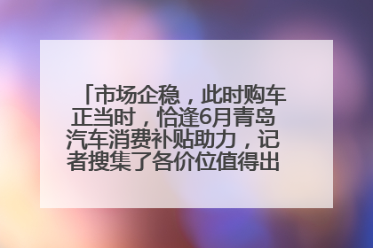 市场企稳，此时购车正当时，恰逢6月青岛汽车消费补贴助力，记者搜集了各价位值得出手的车型推荐给您