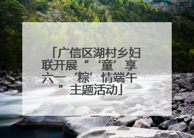 广信区湖村乡妇联开展“‘童’享六一‘粽’情端午”主题活动