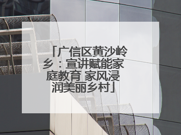 广信区黄沙岭乡：宣讲赋能家庭教育 家风浸润美丽乡村