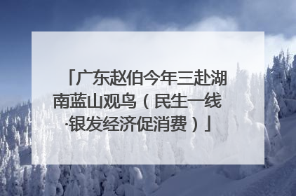 广东赵伯今年三赴湖南蓝山观鸟（民生一线·银发经济促消费）