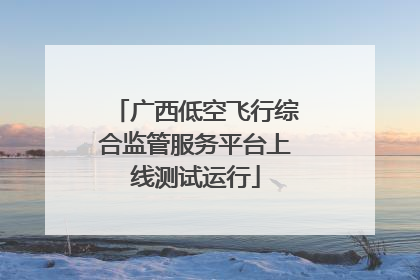 广西低空飞行综合监管服务平台上线测试运行