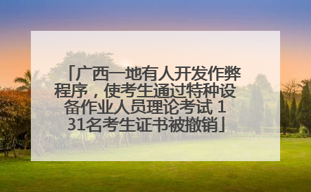 广西一地有人开发作弊程序，使考生通过特种设备作业人员理论考试 131名考生证书被撤销