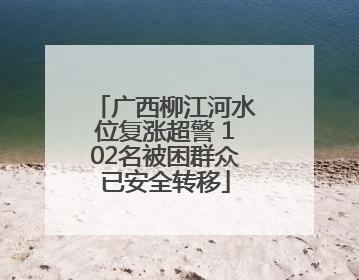 广西柳江河水位复涨超警 102名被困群众已安全转移